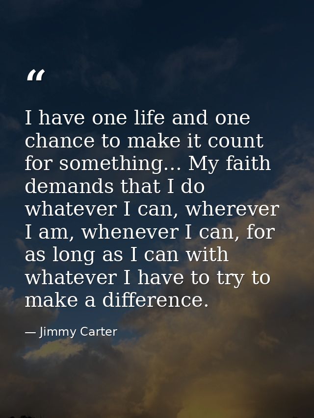 I have one life and one chance to make it count for something... My faith demands that I do whatever I can, wherever I a — Jimmy Carter