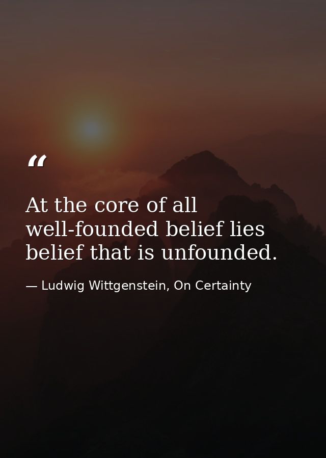 At the core of all well-founded belief lies belief that is unfounded. — Ludwig Wittgenstein, On Certainty
