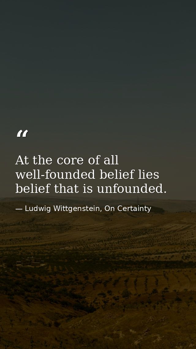At the core of all well-founded belief lies belief that is unfounded. — Ludwig Wittgenstein, On Certainty