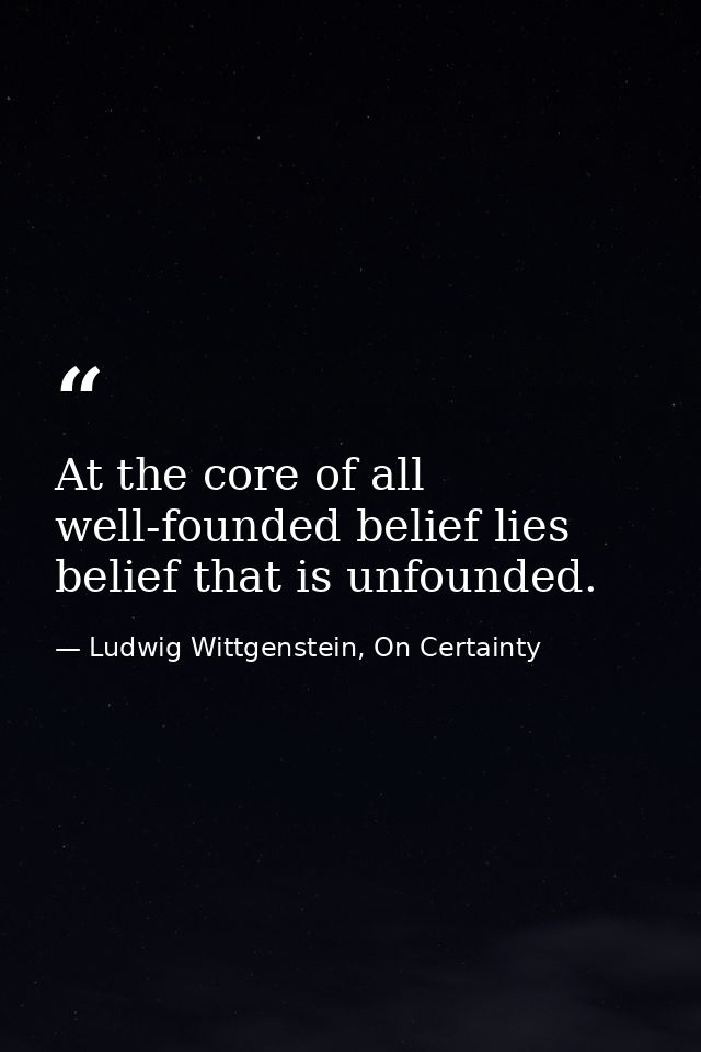 At the core of all well-founded belief lies belief that is unfounded. — Ludwig Wittgenstein, On Certainty