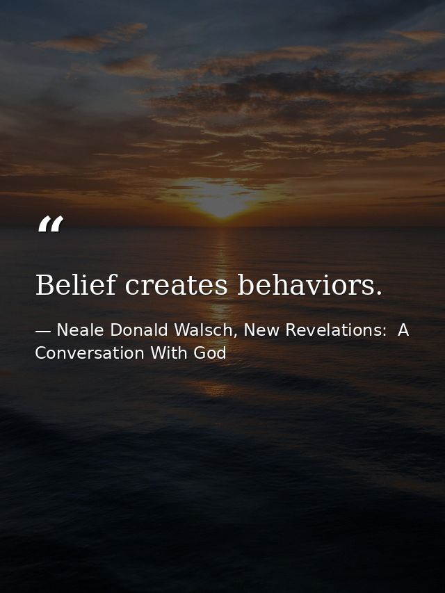 Belief creates behaviors. — Neale Donald Walsch, New Revelations:  A Conversation With God