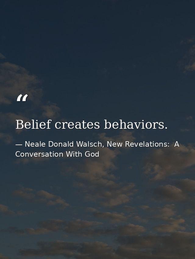 Belief creates behaviors. — Neale Donald Walsch, New Revelations:  A Conversation With God