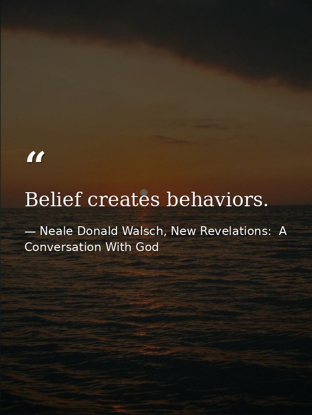 Belief creates behaviors. — Neale Donald Walsch, New Revelations:  A Conversation With God
