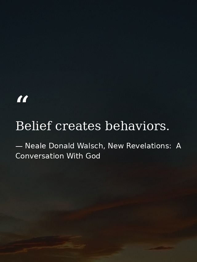 Belief creates behaviors. — Neale Donald Walsch, New Revelations:  A Conversation With God