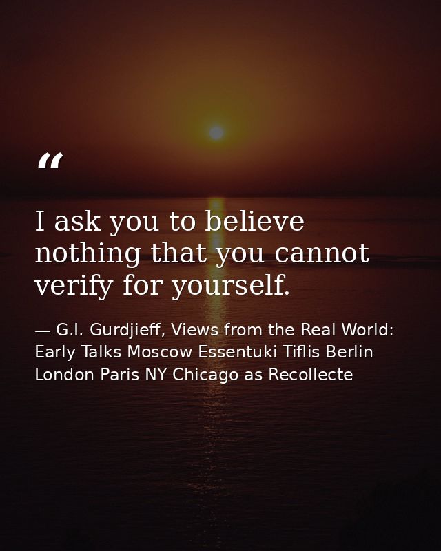 I ask you to believe nothing that you cannot verify for yourself. — G.I. Gurdjieff, Views from the Real World: Early Talks Moscow Essentuki Tiflis Berlin London Paris NY Chicago as Recollecte