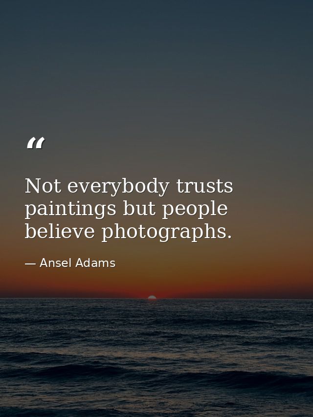 Not everybody trusts paintings but people believe photographs. — Ansel Adams