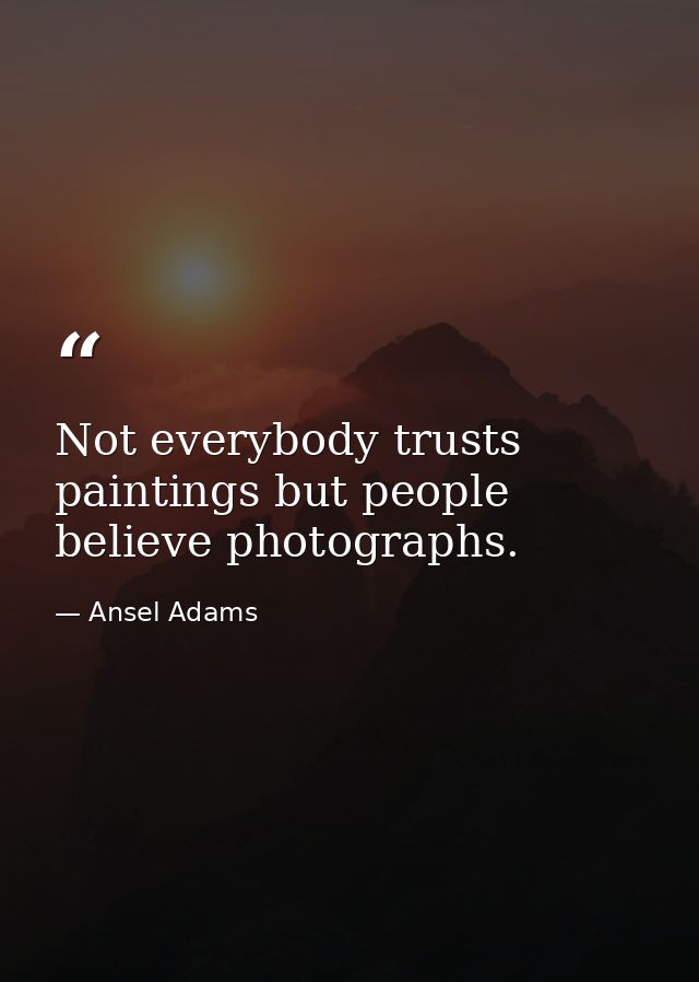 Not everybody trusts paintings but people believe photographs. — Ansel Adams