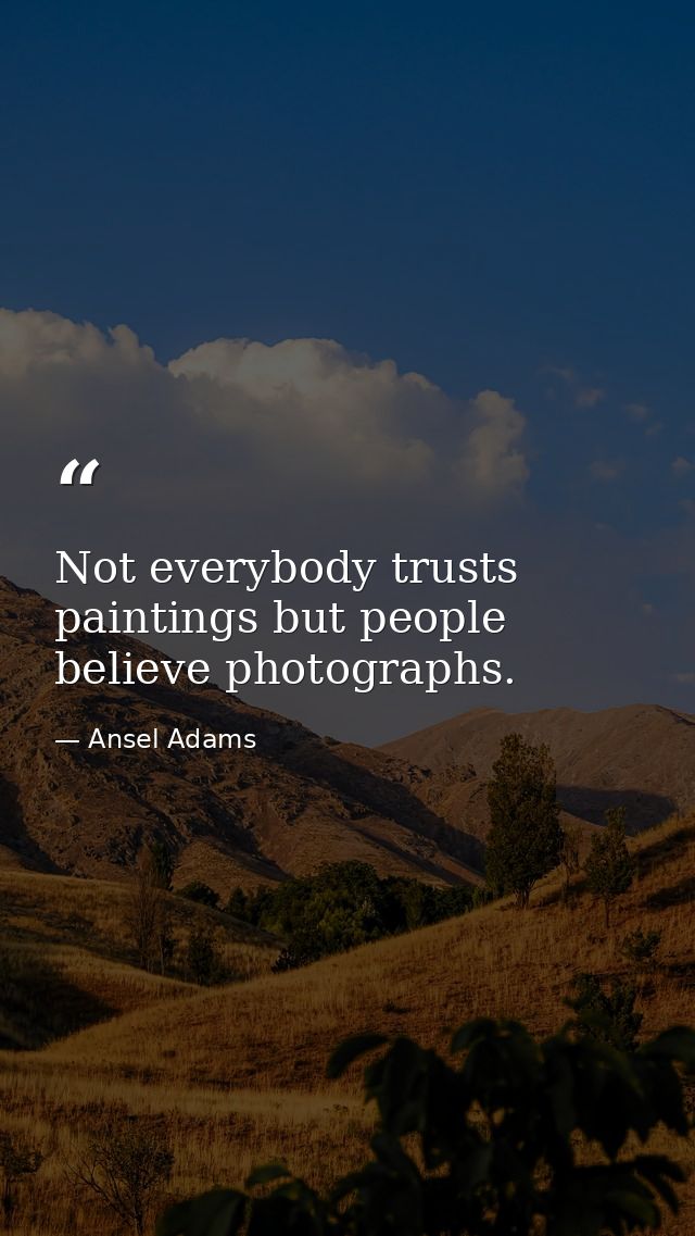 Not everybody trusts paintings but people believe photographs. — Ansel Adams