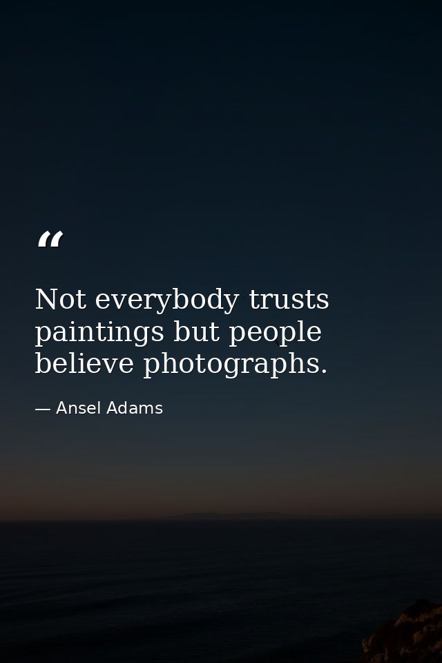 Not everybody trusts paintings but people believe photographs. — Ansel Adams