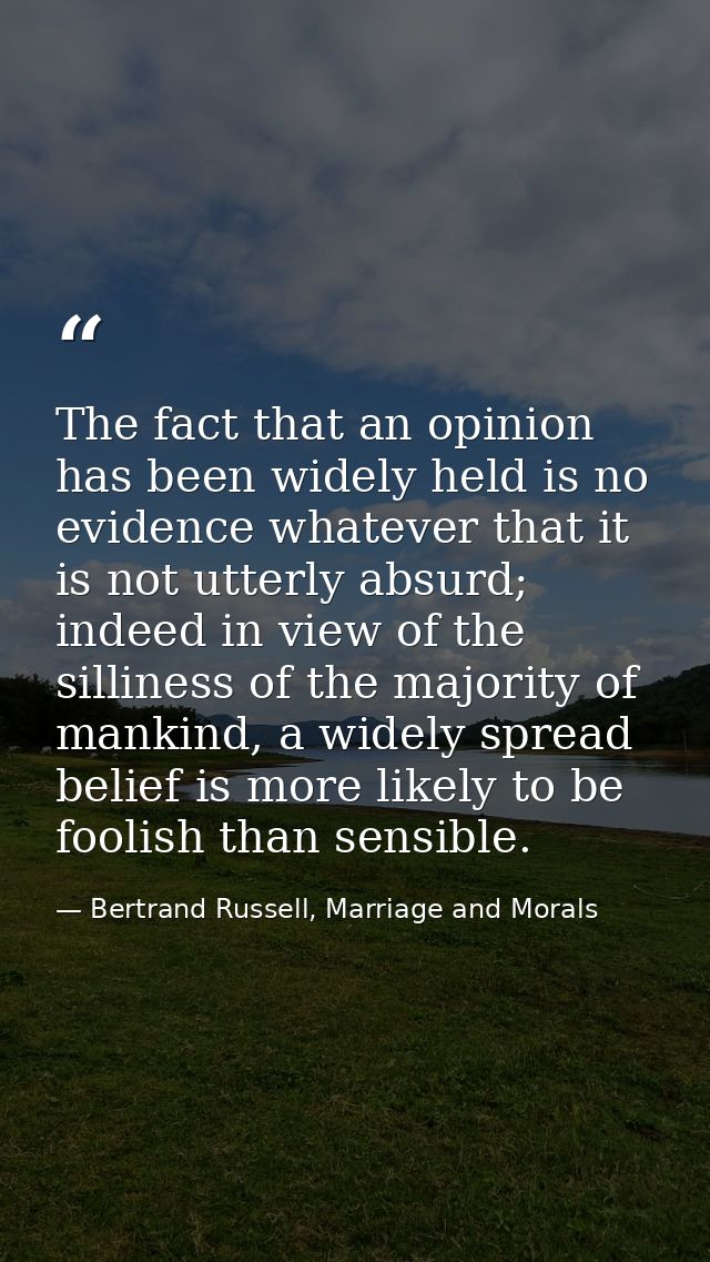 The fact that an opinion has been widely held is no evidence whatever that it is not utterly absurd; indeed in view of t — Bertrand Russell, Marriage and Morals