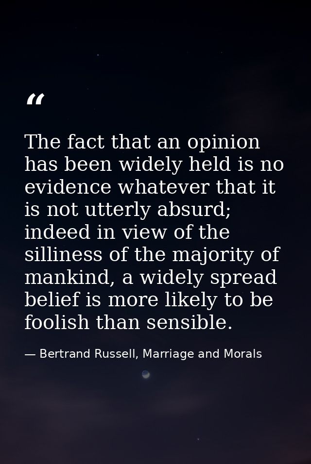 The fact that an opinion has been widely held is no evidence whatever that it is not utterly absurd; indeed in view of t — Bertrand Russell, Marriage and Morals