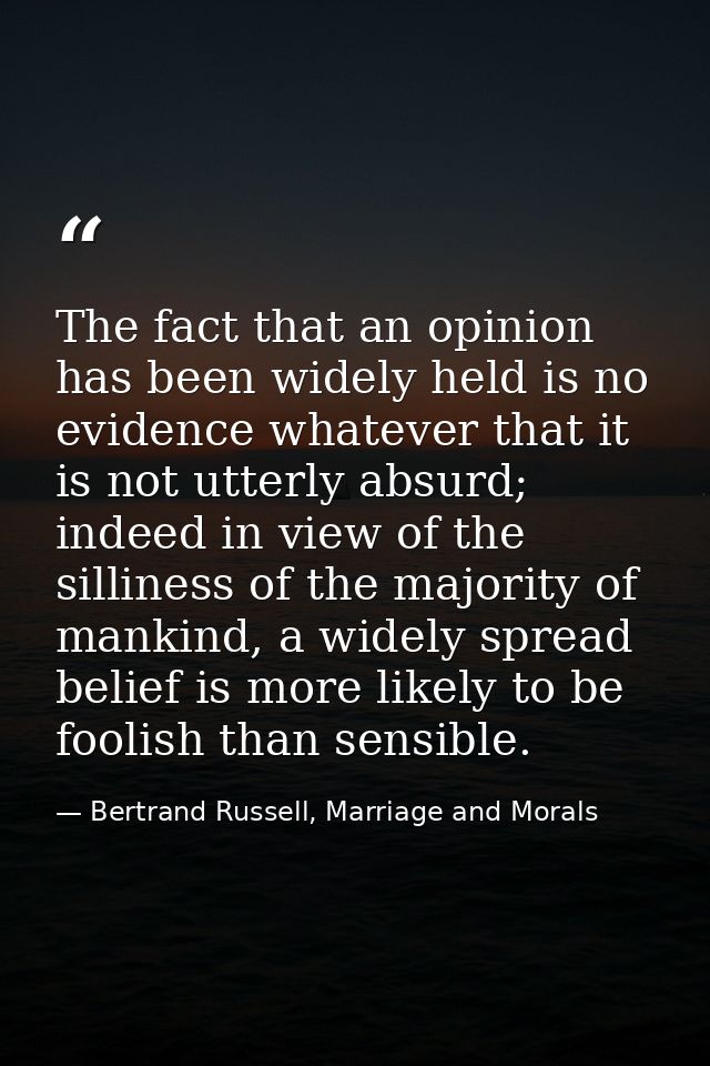 The fact that an opinion has been widely held is no evidence whatever that it is not utterly absurd; indeed in view of t — Bertrand Russell, Marriage and Morals