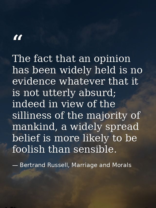 The fact that an opinion has been widely held is no evidence whatever that it is not utterly absurd; indeed in view of t — Bertrand Russell, Marriage and Morals