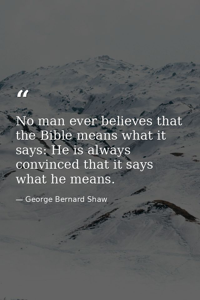No man ever believes that the Bible means what it says: He is always convinced that it says what he means. — George Bernard Shaw