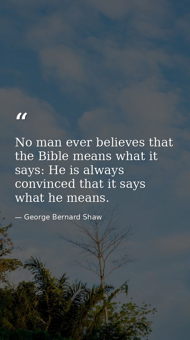 No man ever believes that the Bible means what it says: He is always convinced that it says what he means. — George Bernard Shaw