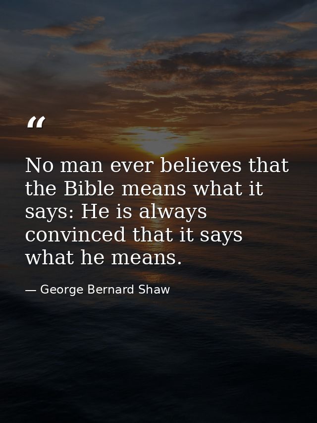 No man ever believes that the Bible means what it says: He is always convinced that it says what he means. — George Bernard Shaw