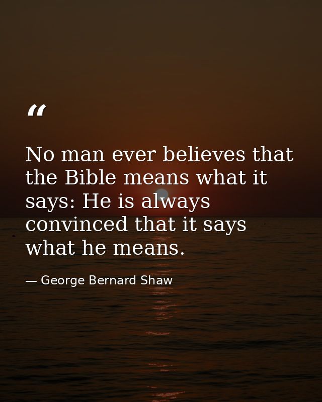 No man ever believes that the Bible means what it says: He is always convinced that it says what he means. — George Bernard Shaw