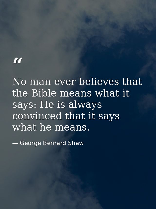 No man ever believes that the Bible means what it says: He is always convinced that it says what he means. — George Bernard Shaw