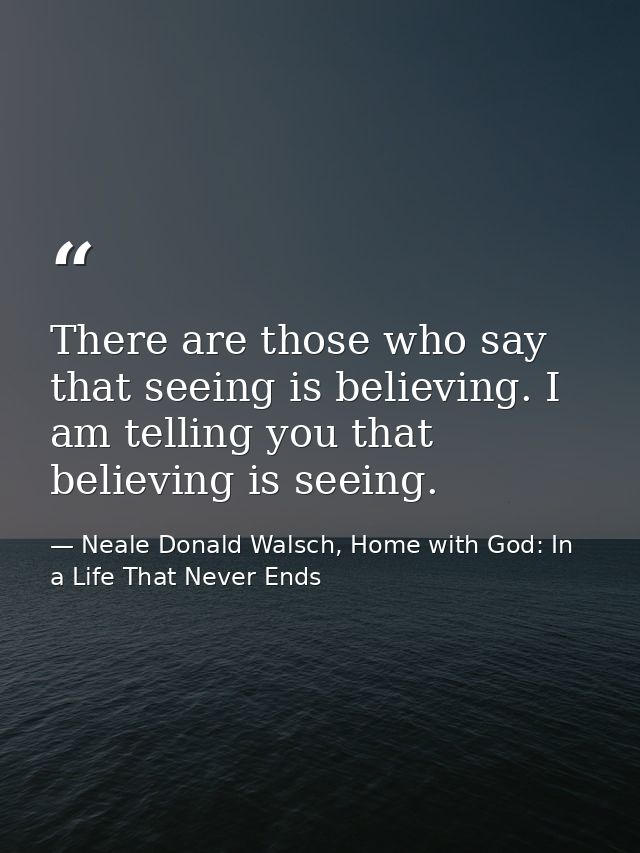 There are those who say that seeing is believing. I am telling you that believing is seeing. — Neale Donald Walsch, Home with God: In a Life That Never Ends