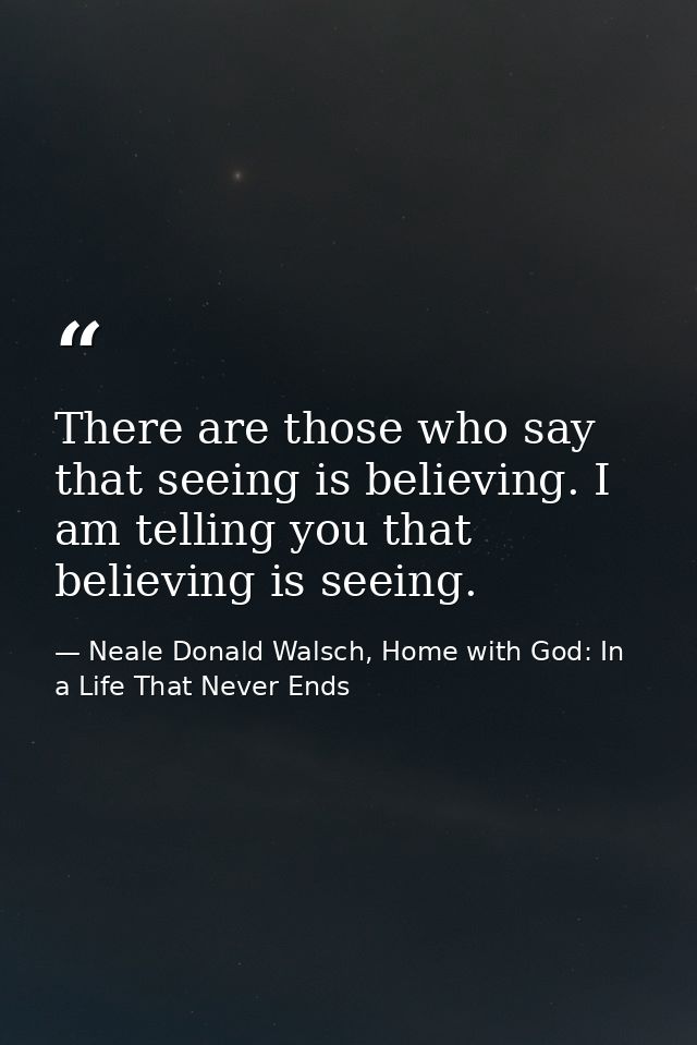 There are those who say that seeing is believing. I am telling you that believing is seeing. — Neale Donald Walsch, Home with God: In a Life That Never Ends