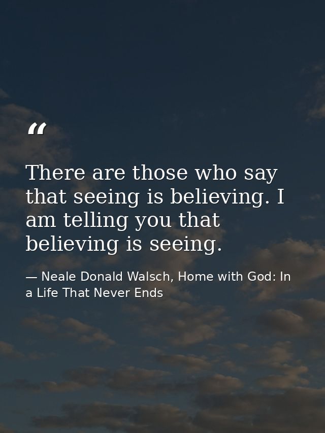 There are those who say that seeing is believing. I am telling you that believing is seeing. — Neale Donald Walsch, Home with God: In a Life That Never Ends