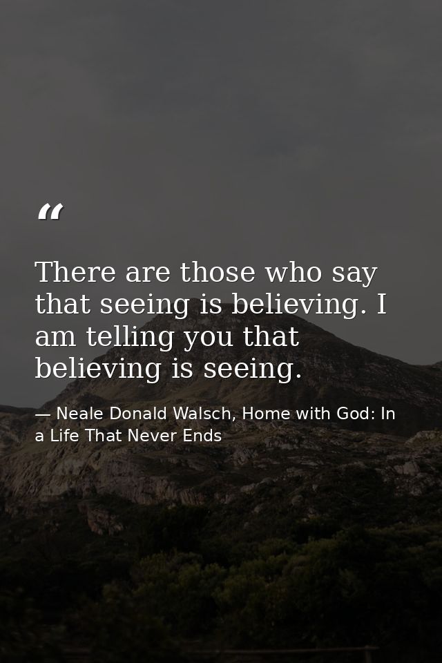 There are those who say that seeing is believing. I am telling you that believing is seeing. — Neale Donald Walsch, Home with God: In a Life That Never Ends