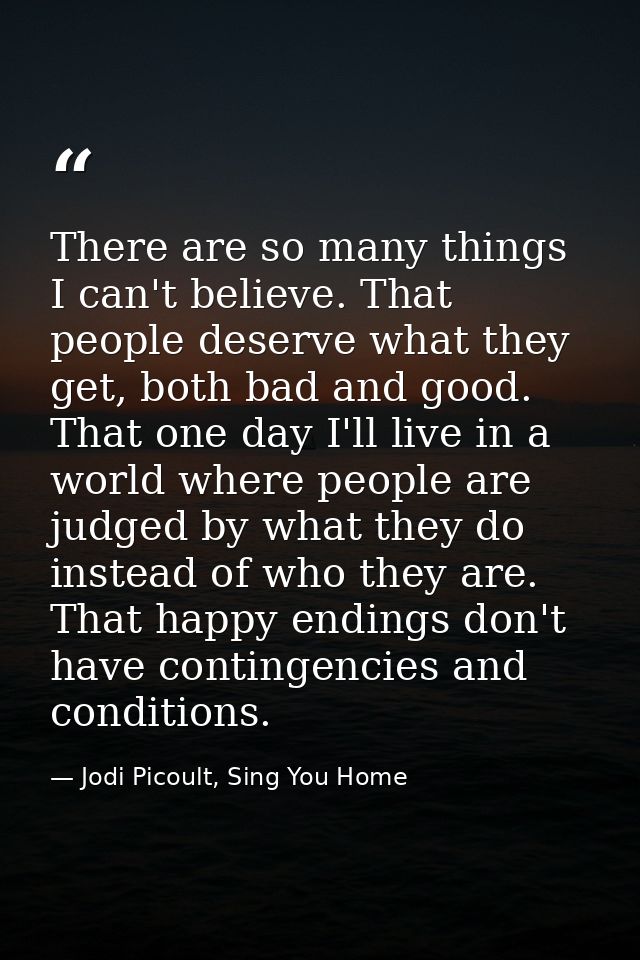 There are so many things I can't believe. That people deserve what they get, both bad and good. That one day I'll live i — Jodi Picoult, Sing You Home