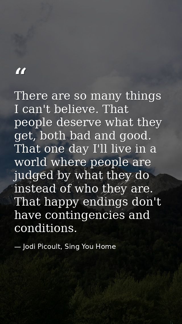 There are so many things I can't believe. That people deserve what they get, both bad and good. That one day I'll live i — Jodi Picoult, Sing You Home
