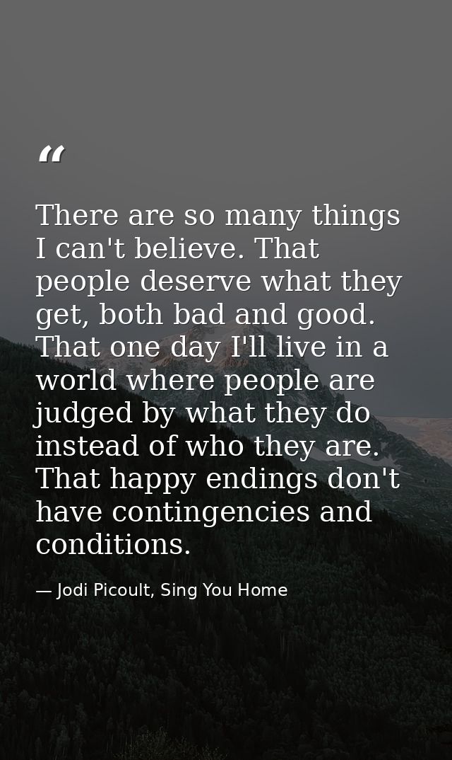 There are so many things I can't believe. That people deserve what they get, both bad and good. That one day I'll live i — Jodi Picoult, Sing You Home