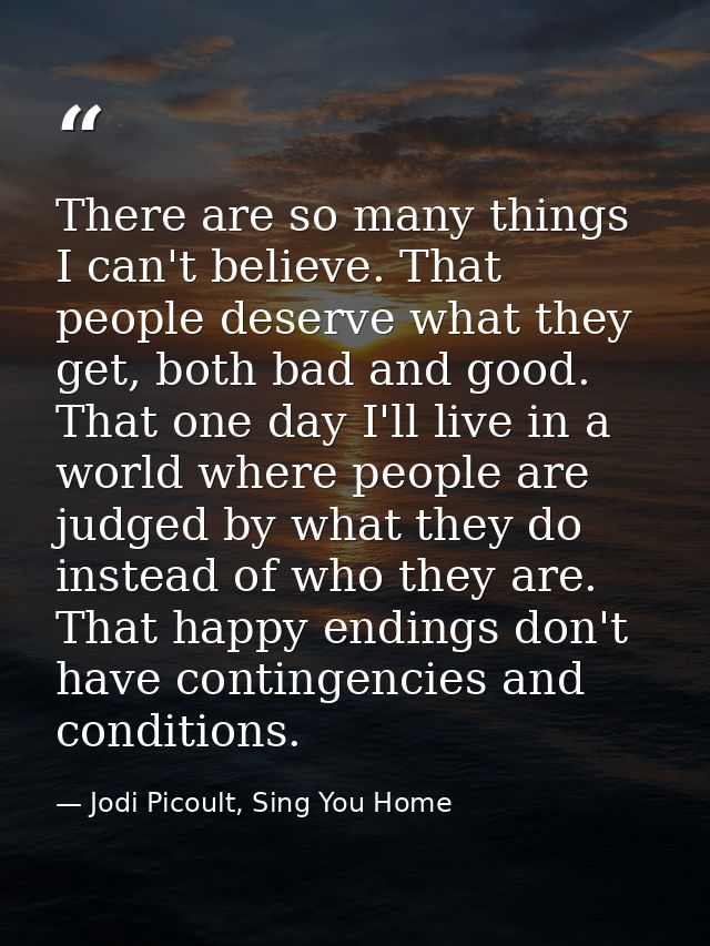 There are so many things I can't believe. That people deserve what they get, both bad and good. That one day I'll live i — Jodi Picoult, Sing You Home
