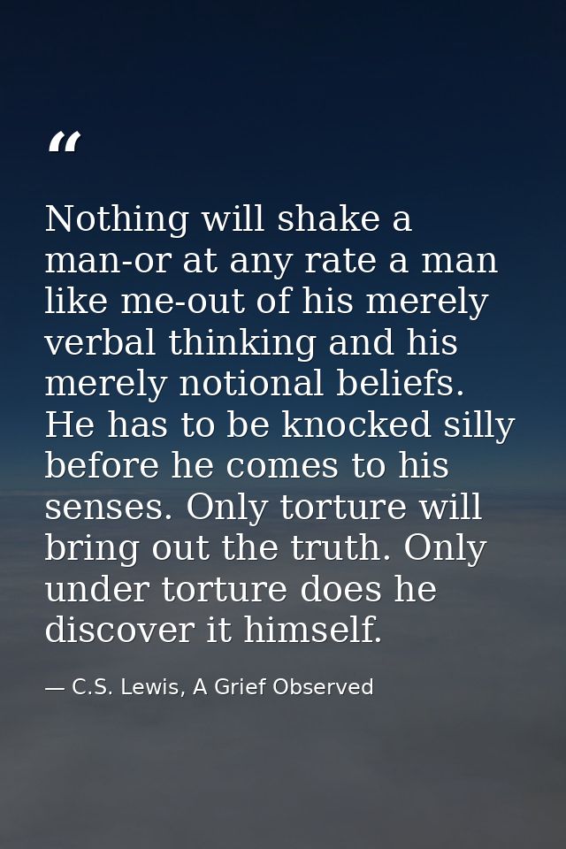 Nothing will shake a man-or at any rate a man like me-out of his merely verbal thinking and his merely notional beliefs. — C.S. Lewis, A Grief Observed