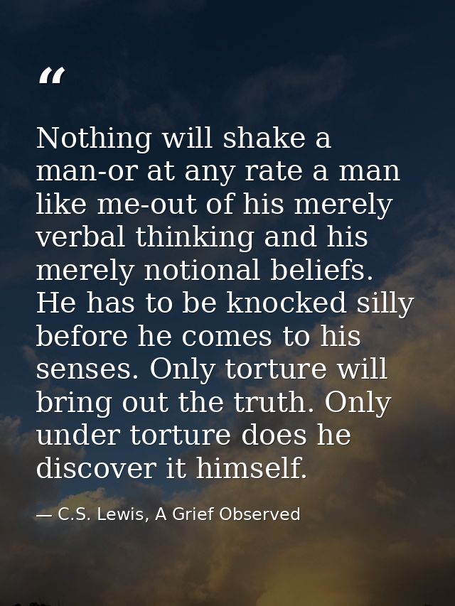 Nothing will shake a man-or at any rate a man like me-out of his merely verbal thinking and his merely notional beliefs. — C.S. Lewis, A Grief Observed