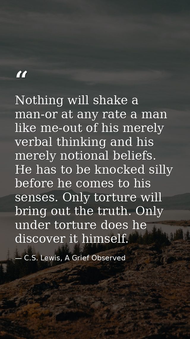 Nothing will shake a man-or at any rate a man like me-out of his merely verbal thinking and his merely notional beliefs. — C.S. Lewis, A Grief Observed