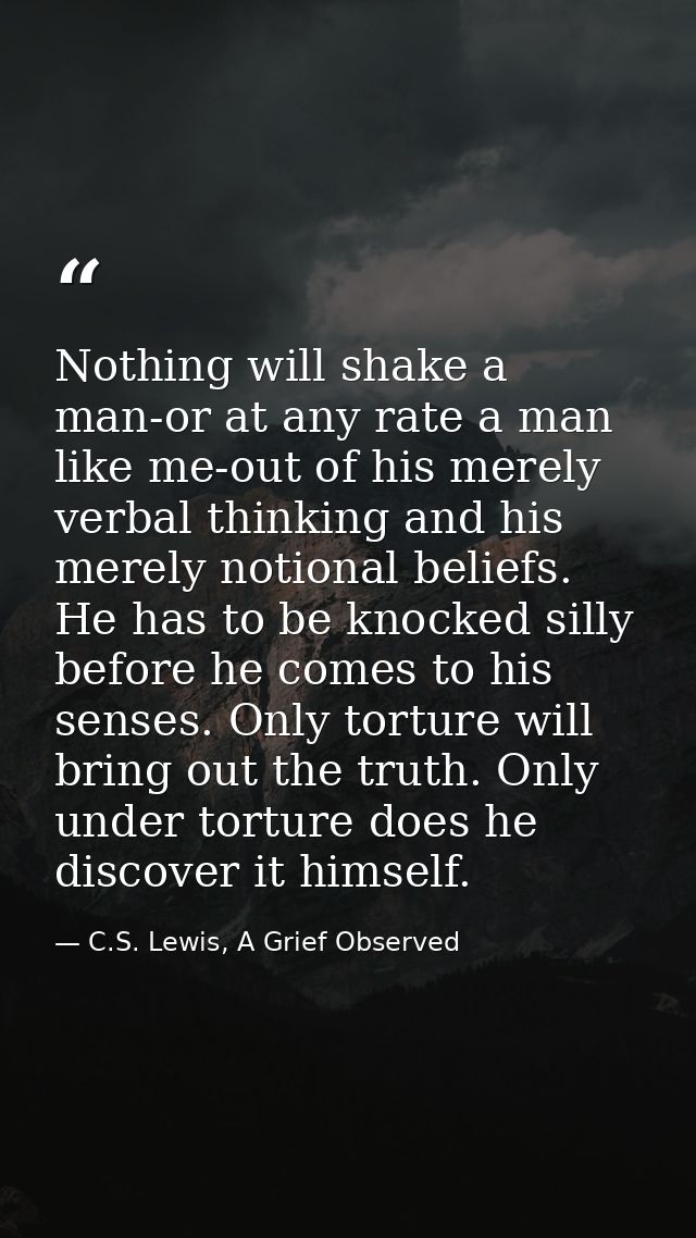 Nothing will shake a man-or at any rate a man like me-out of his merely verbal thinking and his merely notional beliefs. — C.S. Lewis, A Grief Observed