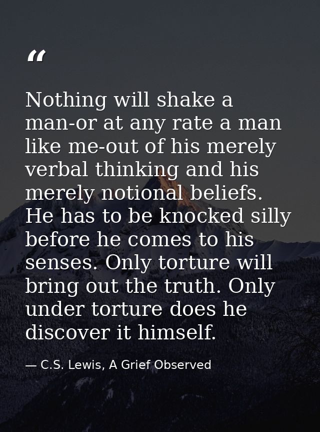 Nothing will shake a man-or at any rate a man like me-out of his merely verbal thinking and his merely notional beliefs. — C.S. Lewis, A Grief Observed