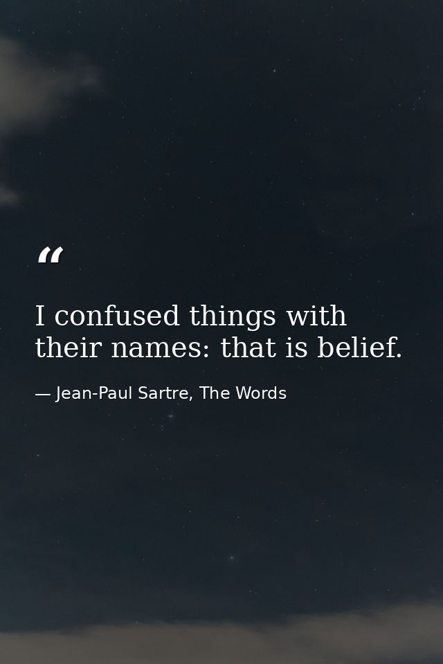 I confused things with their names: that is belief. — Jean-Paul Sartre, The Words