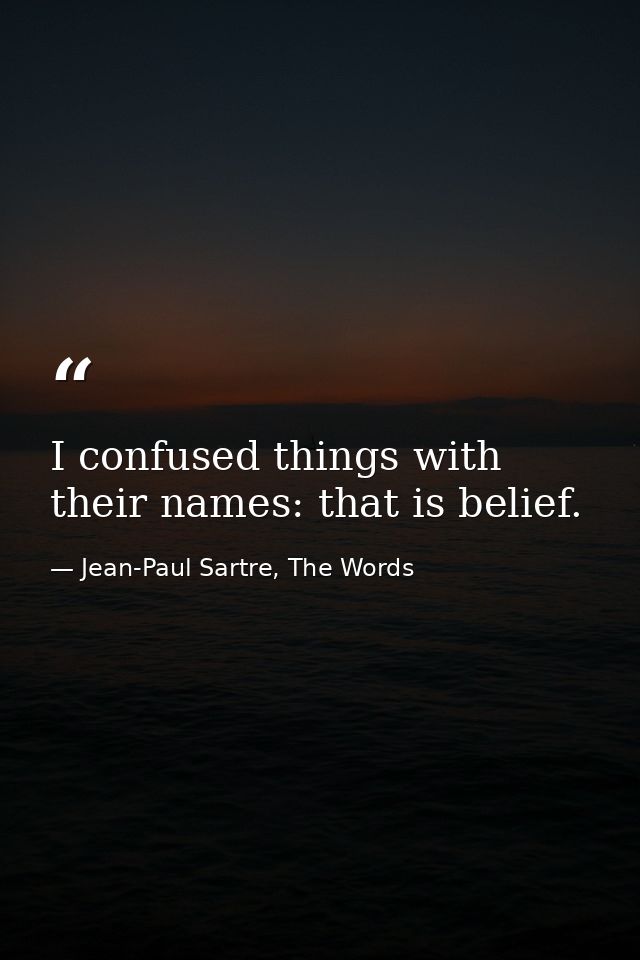I confused things with their names: that is belief. — Jean-Paul Sartre, The Words
