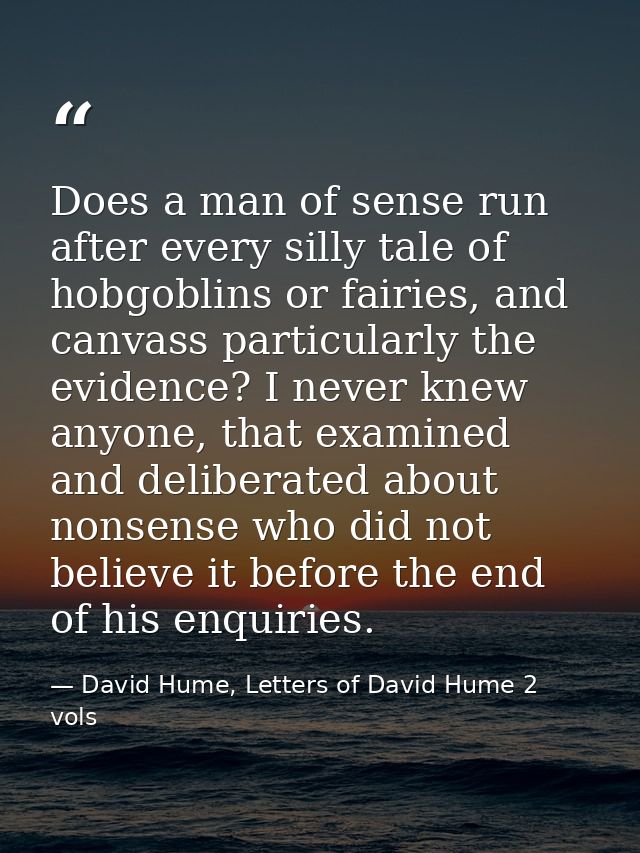Does a man of sense run after every silly tale of hobgoblins or fairies, and canvass particularly the evidence? I never  — David Hume, Letters of David Hume 2 vols