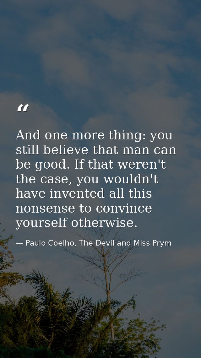 And one more thing: you still believe that man can be good. If that weren't the case, you wouldn't have invented all thi — Paulo Coelho, The Devil and Miss Prym