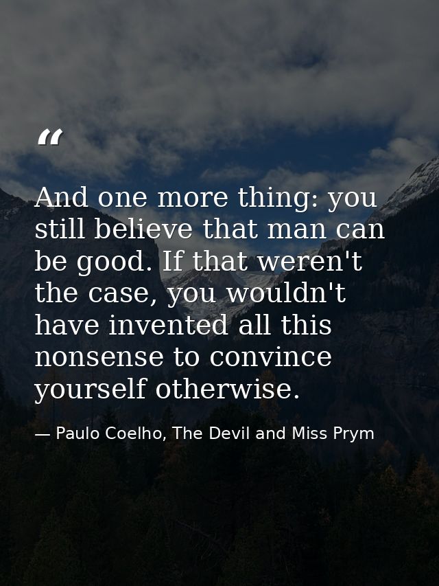 And one more thing: you still believe that man can be good. If that weren't the case, you wouldn't have invented all thi — Paulo Coelho, The Devil and Miss Prym