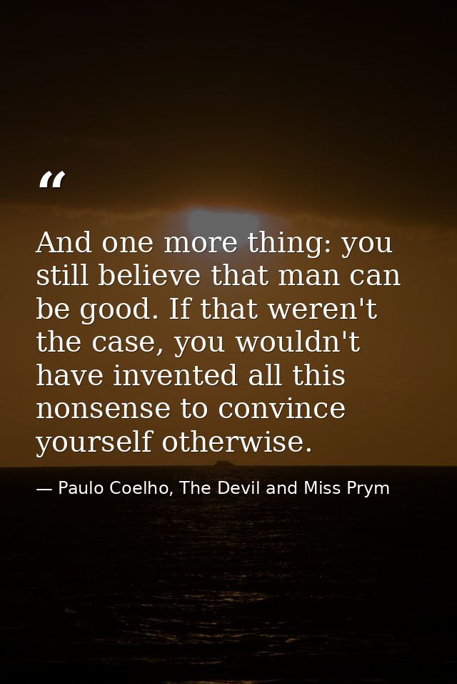 And one more thing: you still believe that man can be good. If that weren't the case, you wouldn't have invented all thi — Paulo Coelho, The Devil and Miss Prym
