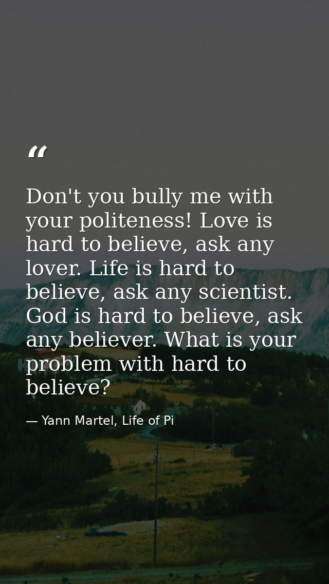 Don't you bully me with your politeness! Love is hard to believe, ask any lover. Life is hard to believe, ask any scient — Yann Martel, Life of Pi