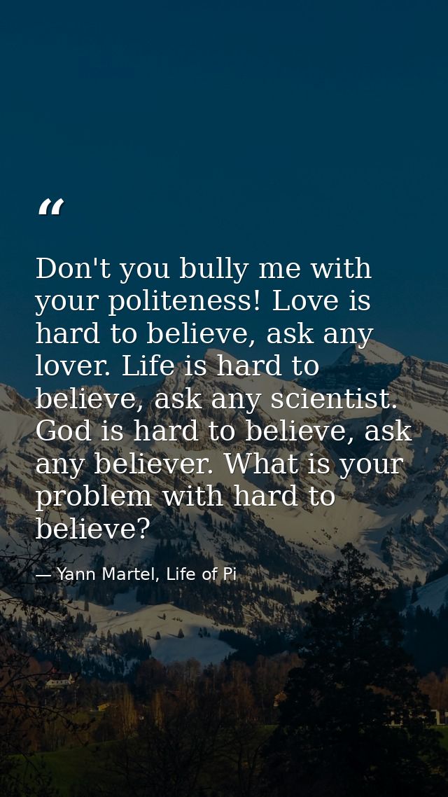 Don't you bully me with your politeness! Love is hard to believe, ask any lover. Life is hard to believe, ask any scient — Yann Martel, Life of Pi