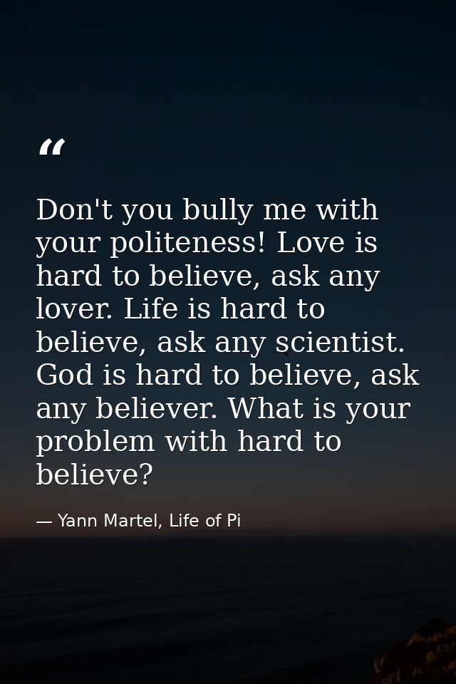 Don't you bully me with your politeness! Love is hard to believe, ask any lover. Life is hard to believe, ask any scient — Yann Martel, Life of Pi