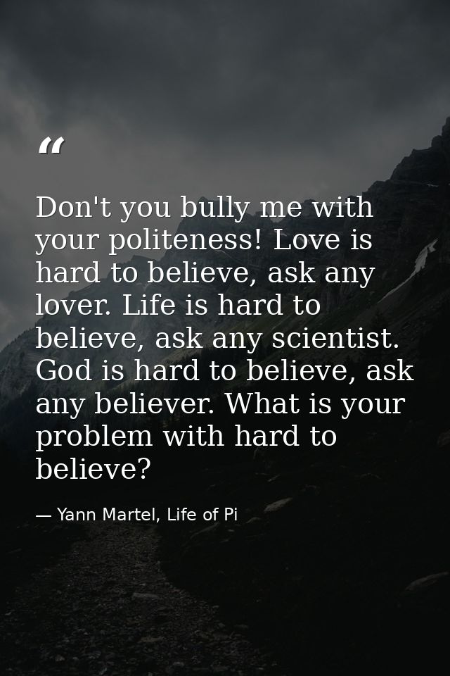Don't you bully me with your politeness! Love is hard to believe, ask any lover. Life is hard to believe, ask any scient — Yann Martel, Life of Pi