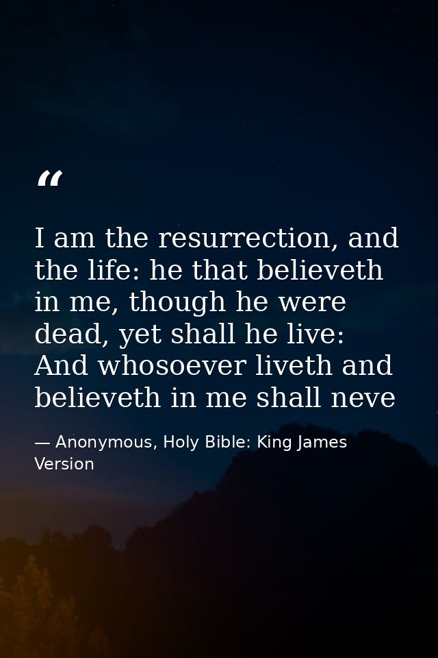 I am the resurrection, and the life: he that believeth in me, though he were dead, yet shall he live: And whosoever live — Anonymous, Holy Bible: King James Version