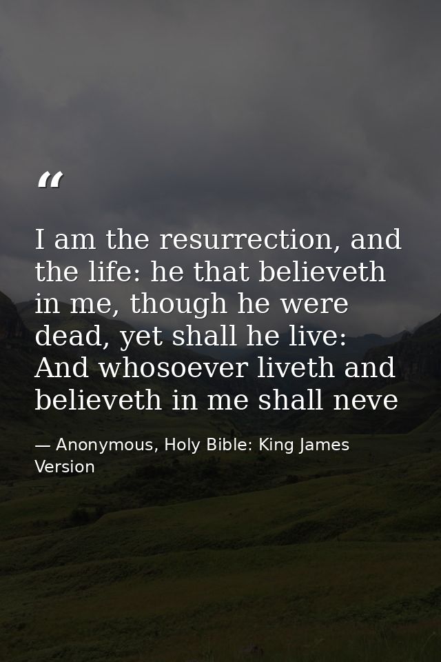 I am the resurrection, and the life: he that believeth in me, though he were dead, yet shall he live: And whosoever live — Anonymous, Holy Bible: King James Version