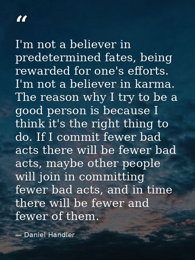 I'm not a believer in predetermined fates, being rewarded for one's efforts. I'm not a believer in karma. The reason why — Daniel Handler