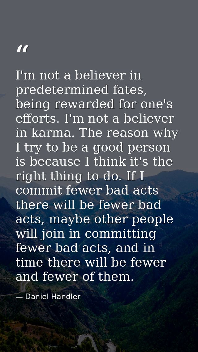 I'm not a believer in predetermined fates, being rewarded for one's efforts. I'm not a believer in karma. The reason why — Daniel Handler