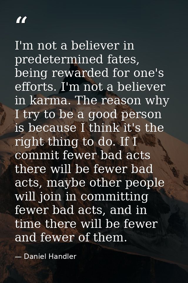 I'm not a believer in predetermined fates, being rewarded for one's efforts. I'm not a believer in karma. The reason why — Daniel Handler